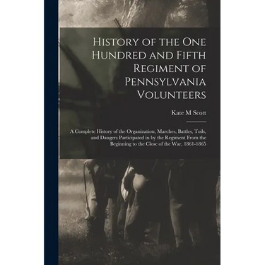 History of the One Hundred and Fifth Regiment of Pennsylvania Volunteers: A Complete History of the Organization, Marches, Battles, Toils, and Dangers