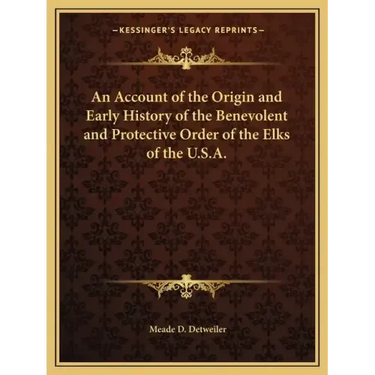 An Account of the Origin and Early History of the Benevolent and Protective Order of the Elks of the U.S.A.