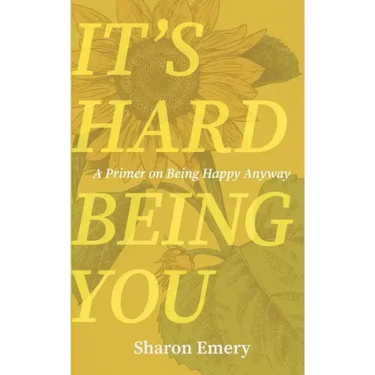 It's Hard Being You: A Primer on Being Happy Anyway