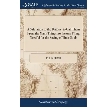 A Salutation to the Britons, to Call Them From the Many Things, to the one Thing Needful for the Saving of Their Souls: ... By Ellis Pugh. Translated