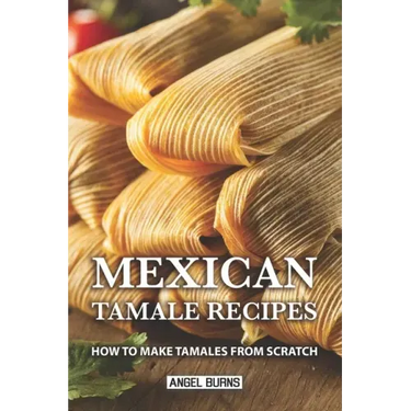 Mexican Tamale Recipes: How to Make Tamales From Scratch