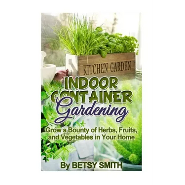 Indoor Container Gardening: Grow a Bounty of Herbs, Fruits, and Vegetables in Your Home
