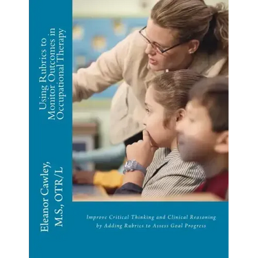 Using Rubrics to Monitor Outcomes in Occupational Therapy: Improve Critical Thinking and Clinical Reasoning by Adding Rubrics to Assess Goal Progress