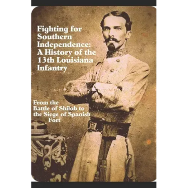 Fighting for Southern Independence: A History of the 13th Louisiana Infantry Regiment