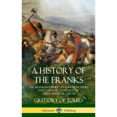 A History of the Franks: The Frankish Empire - Its Kingdom, Wars and Dynastic Conquest of Early Medieval Europe (Hardcover)