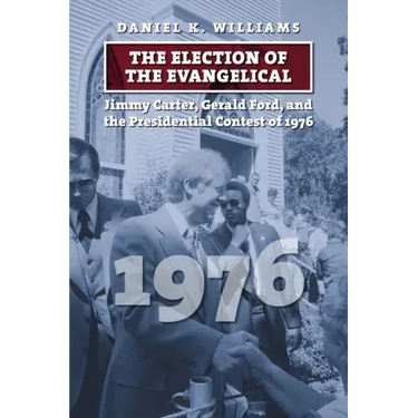 The Election of the Evangelical: Jimmy Carter, Gerald Ford, and the Presidential Contest of 1976