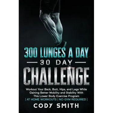 300 Lunges a Day 30 Day Challenge: Workout Your Back, Butt, Hips, and Legs While Gaining Better Mobility and Stability With This Lower Body Exercise P