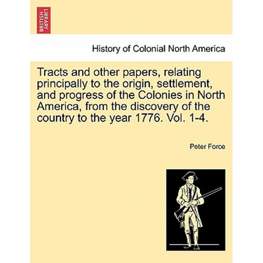 Tracts and Other Papers, Relating Principally to the Origin, Settlement, and Progress of the Colonies in North America, from the Discovery of the Coun