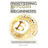 Mastering Bitcoin For Beginners: The only guide for Bitcoin enthusiasts, Bitcoin investors, Bitcoin traders, Bitcoin miners and Bitcoin merchants