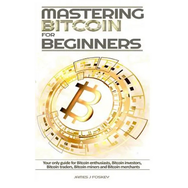 Mastering Bitcoin For Beginners: The only guide for Bitcoin enthusiasts, Bitcoin investors, Bitcoin traders, Bitcoin miners and Bitcoin merchants