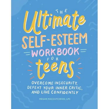 The Ultimate Self-Esteem Workbook for Teens: Overcome Insecurity, Defeat Your Inner Critic, and Live Confidently