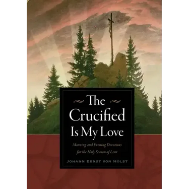 The Crucified Is My Love: Morning and Evening Devotions for the Holy Season of Lent