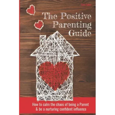 The Positive Parenting Guide: How To Calm The Chaos Of Being A Parent & Be A Nurturing Confident Influence
