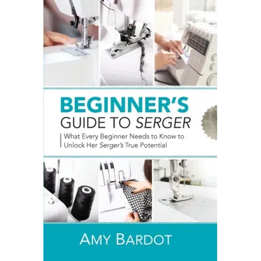Beginner's Guide to Serger: What Every Beginner Needs to Know to Unlock Her Serger's True Potential