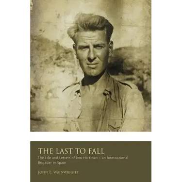 The Last to Fall.: The Life and Letters of Ivor Hickman- an International Brigade