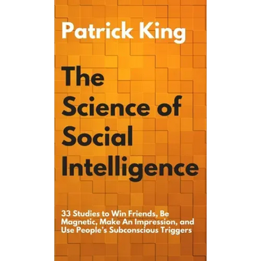 The Science of Social Intelligence: 33 Studies to Win Friends, Be Magnetic, Make An Impression, and Use People's Subconscious Triggers