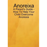 Anoreixa - A Parent's Guide - How To Help Your Child Overcome Anorexia