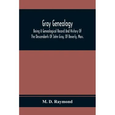 Gray Genealogy: Being A Genealogical Record And History Of The Descendants Of John Gray, Of Beverly, Mass., And Also Including Sketche
