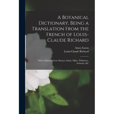 A Botanical Dictionary, Being a Translation From the French of Louis-Claude Richard; With Additions From Martyn, Smith, Milne, Wildenow, Acharius, &c