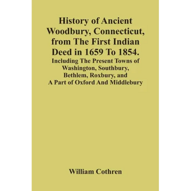 History Of Ancient Woodbury, Connecticut, From The First Indian Deed In 1659 To 1854. Including The Present Towns Of Washington, Southbury, Bethlem, R