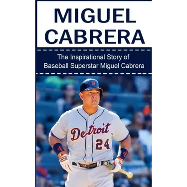 Miguel Cabrera: The Inspirational Story of Baseball Superstar Miguel Cabrera