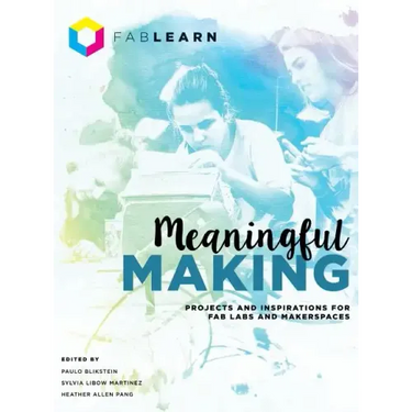 Meaningful Making: Projects and Inspirations for Fab Labs and Makerspaces
