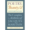 Poetry, Beauty, and Contemplation The Complete Aesthetics of Jacques Maritain