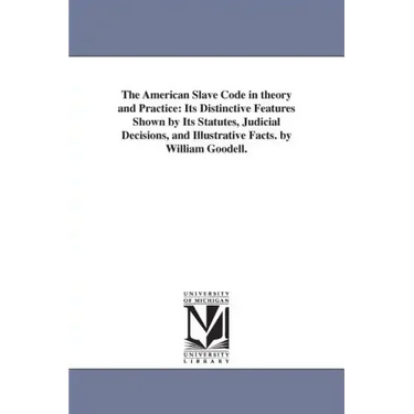 The American Slave Code in theory and Practice: Its Distinctive Features Shown by Its Statutes, Judicial Decisions, and Illustrative Facts. by William