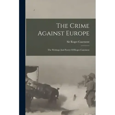 The Crime Against Europe: The Writings And Poetry Of Roger Casement