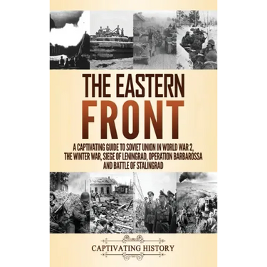 The Eastern Front: A Captivating Guide to Soviet Union in World War 2, the Winter War, Siege of Leningrad, Operation Barbarossa and Battle of Stalingr