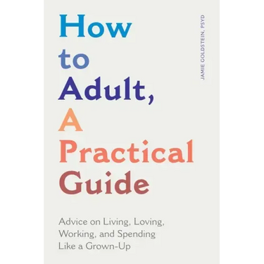 How to Adult, a Practical Guide: Advice on Living, Loving, Working, and Spending Like a Grown-Up
