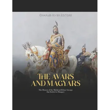 The Avars and Magyars: The History of the Medieval Ethnic Groups that Settled in Hungary