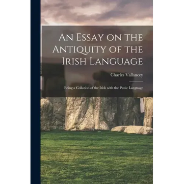 An Essay on the Antiquity of the Irish Language; Being a Collation of the Irish With the Punic Language