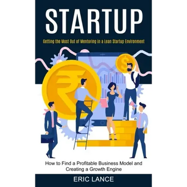 Startup: How to Find a Profitable Business Model and Creating a Growth Engine (Getting the Most Out of Mentoring in a Lean Startup Environment)