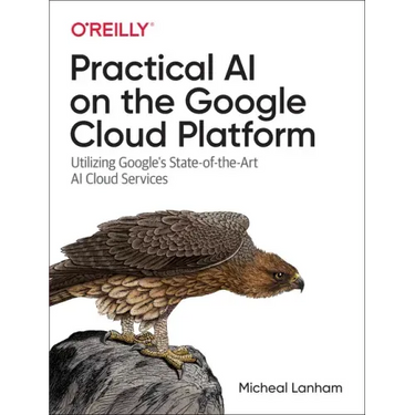 Practical AI on the Google Cloud Platform: Utilizing Google's State-Of-The-Art AI Cloud Services