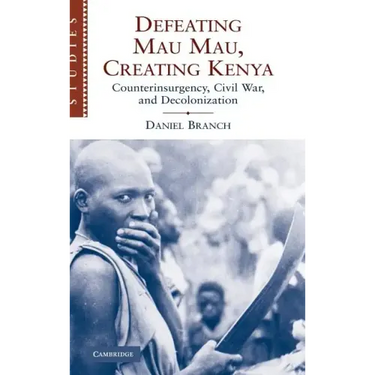 Defeating Mau Mau, Creating Kenya: Counterinsurgency, Civil War, and Decolonization