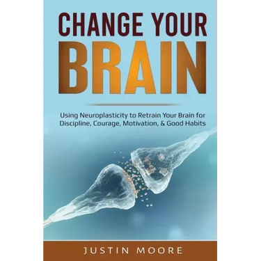 Change your Brain: Using Neuroplasticity to Retrain Your Brain for Discipline, Courage, Motivation, & Good Habits