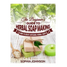The Beginner's Guide to Herbal Soap Making: How to Create Artisanal Herbal Soaps