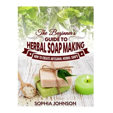 The Beginner's Guide to Herbal Soap Making: How to Create Artisanal Herbal Soaps