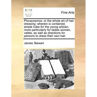 Plocacosmos: Or the Whole Art of Hair Dressing; Wherein Is Contained, Ample Rules for the Young Artizan, More Particularly for Ladi