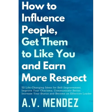 How to Influence People, Get Them to Like You, and Earn More Respect: 52 Life-Changing Ideas for Self-Improvement. Improve Your Charisma, Communicate
