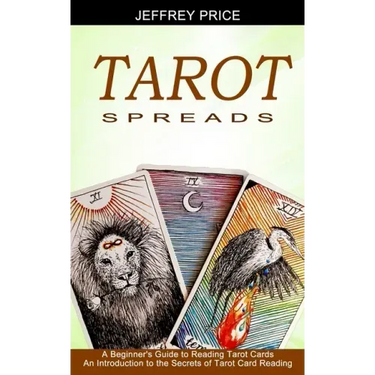 Tarot Spreads: A Beginner's Guide to Reading Tarot Cards (An Introduction to the Secrets of Tarot Card Reading)