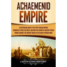 Achaemenid Empire: A Captivating Guide to the First Persian Empire Founded by Cyrus the Great, and How This Empire of Ancient Persia Foug