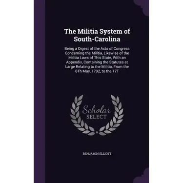 The Militia System of South-Carolina: Being a Digest of the Acts of Congress Concerning the Militia, Likewise of the Militia Laws of This State, With