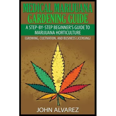 Medical Marijuana Gardening Guide: A Step-By-Step Beginner's Guide to Marijuana Horticulture (Growing, Cultivation, and Business Licensing)