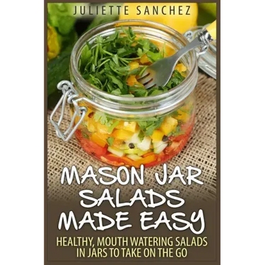 Mason Jar Salads Made Easy: Healthy, Mouth Watering Salads in Jars to Take on the Go