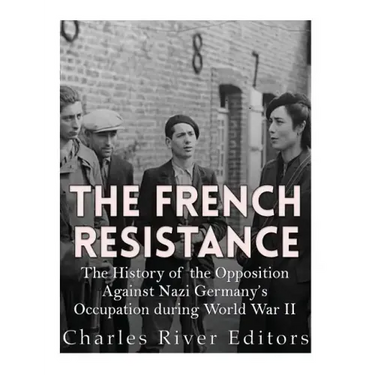The French Resistance: The History of the Opposition Against Nazi Germany's Occupation of France during World War II