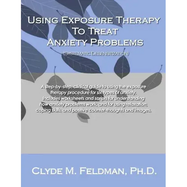 Using Exposure Therapy to Treat Anxiety Problems: A step-by-step, clinical guide to using the exposure therapy procedure for six types of anxiety-rela