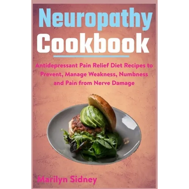 Neuropathy Cookbook: Antidepressant Pain Relief Diet Recipes to Prevent, Manage Weakness, Numbness and Pain from Nerve Damage