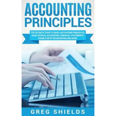 Accounting Principles: The Ultimate Guide to Basic Accounting Principles, GAAP, Accrual Accounting, Financial Statements, Double Entry Bookke